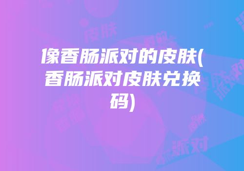 像香肠派对的皮肤(香肠派对皮肤兑换码)