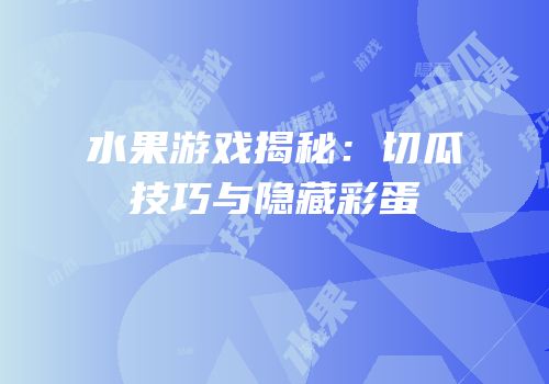 水果游戏揭秘：切瓜技巧与隐藏彩蛋