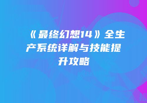 《最终幻想14》全生产系统详解与技能提升攻略