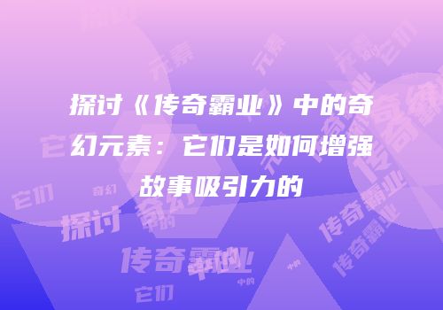 探讨《传奇霸业》中的奇幻元素：它们是如何增强故事吸引力的