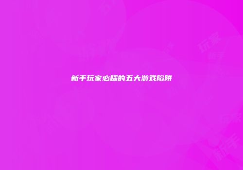 新手玩家必踩的五大游戏陷阱