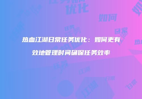 热血江湖日常任务优化：如何更有效地管理时间确保任务效率
