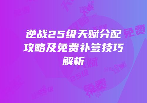 逆战25级天赋分配攻略及免费补签技巧解析