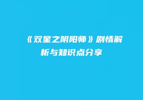 《双星之阴阳师》剧情解析与知识点分享