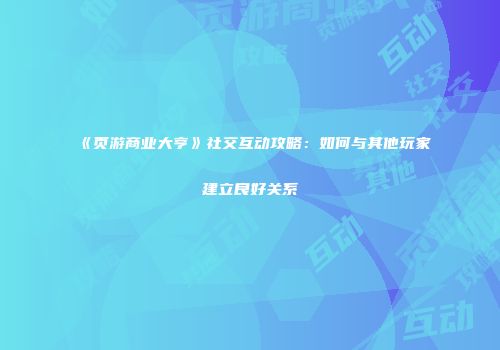 《页游商业大亨》社交互动攻略：如何与其他玩家建立良好关系