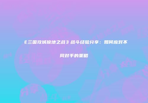 《三国攻城掠地之战》战斗经验分享：如何应对不同对手的策略