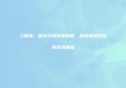 三国杀：国战与排位赛解析，探索最适合你的游戏体验
