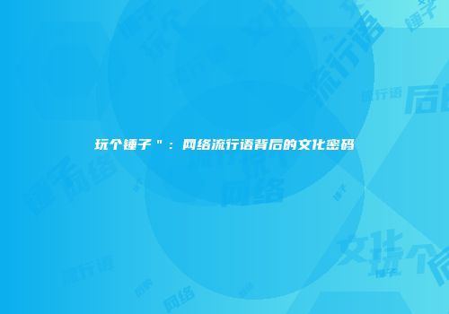 玩个锤子＂：网络流行语背后的文化密码