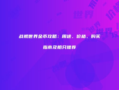 战舰世界金币攻略：用途、价格、购买指南及船只推荐