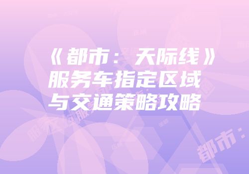 《都市：天际线》服务车指定区域与交通策略攻略