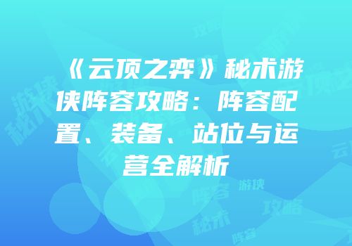 《云顶之弈》秘术游侠阵容攻略：阵容配置、装备、站位与运营全解析