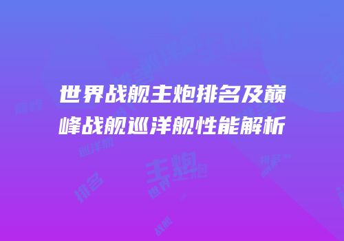 世界战舰主炮排名及巅峰战舰巡洋舰性能解析
