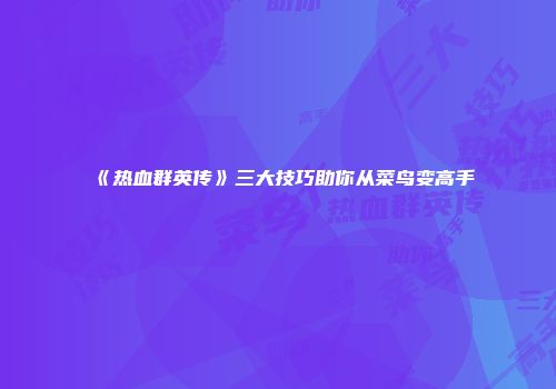 《热血群英传》三大技巧助你从菜鸟变高手
