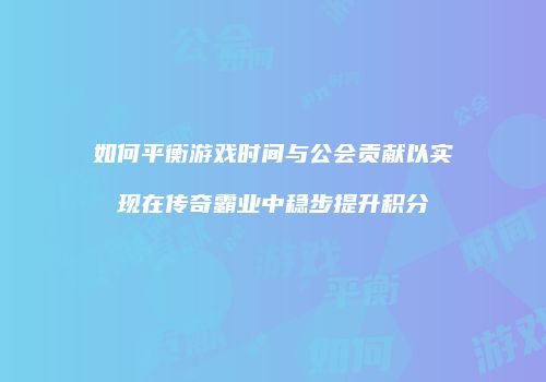 如何平衡游戏时间与公会贡献以实现在传奇霸业中稳步提升积分