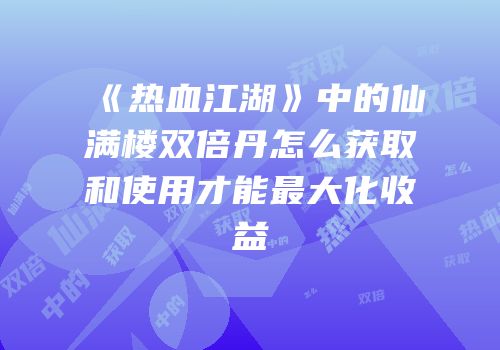 《热血江湖》中的仙满楼双倍丹怎么获取和使用才能最大化收益