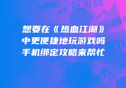 想要在《热血江湖》中更便捷地玩游戏吗手机绑定攻略来帮忙