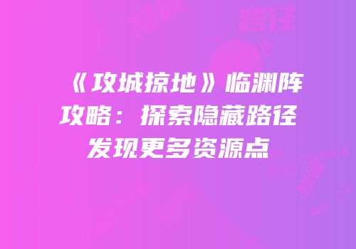 《攻城掠地》临渊阵攻略:探索隐藏路径发现更多资源点