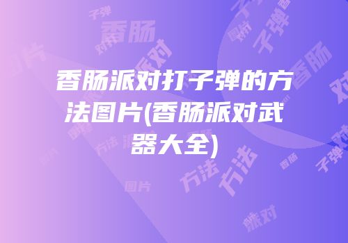香肠派对打子弹的方法图片(香肠派对武器大全)
