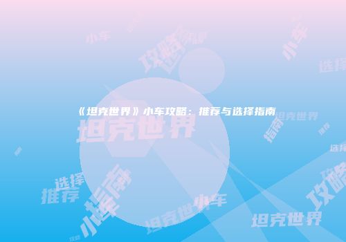 《坦克世界》小车攻略：推荐与选择指南
