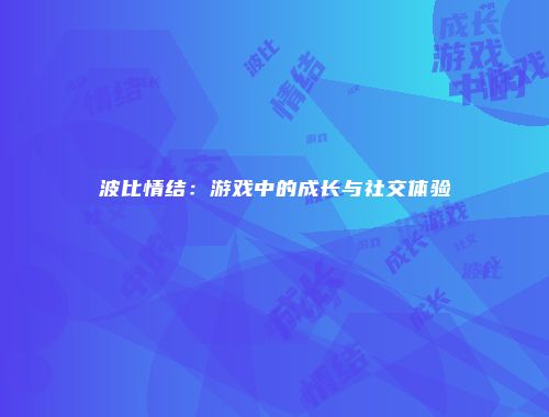 波比情结：游戏中的成长与社交体验