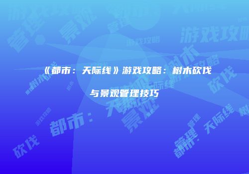 《都市：天际线》游戏攻略：树木砍伐与景观管理技巧