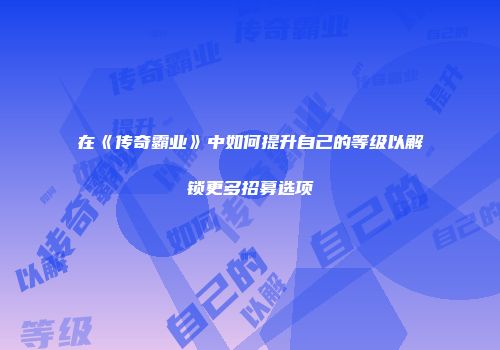 在《传奇霸业》中如何提升自己的等级以解锁更多招募选项