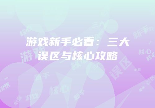 游戏新手必看：三大误区与核心攻略