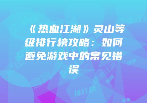 《热血江湖》灵山等级排行榜攻略：如何避免游戏中的常见错误