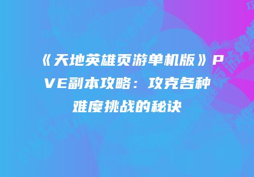 《天地英雄页游单机版》PVE副本攻略：攻克各种难度挑战的秘诀