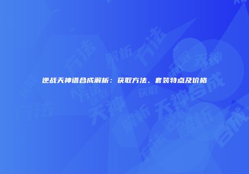 逆战天神谱合成解析：获取方法、套装特点及价格