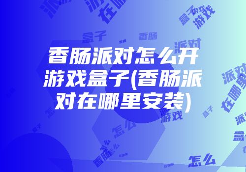 香肠派对怎么开游戏盒子(香肠派对在哪里安装)