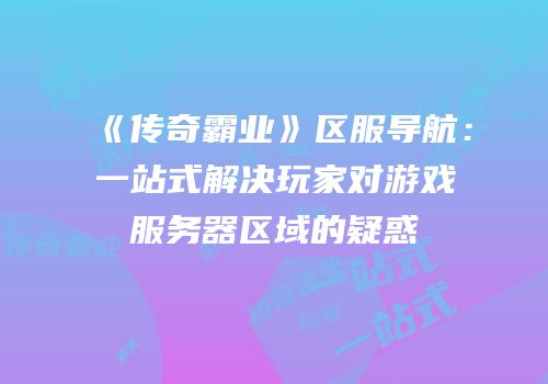 《传奇霸业》区服导航:一站式解决玩家对游戏服务器区域的疑惑
