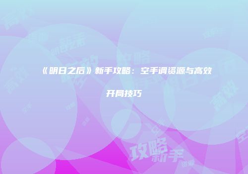 《明日之后》新手攻略：空手调资源与高效开局技巧