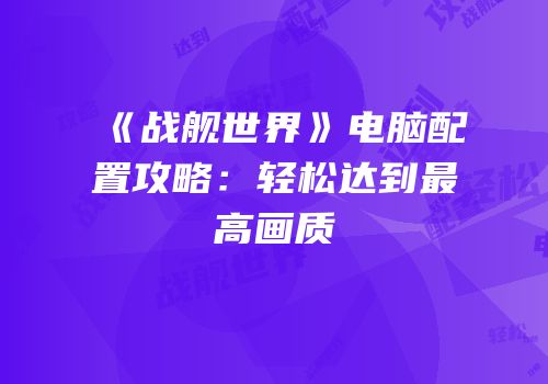 《战舰世界》电脑配置攻略：轻松达到最高画质