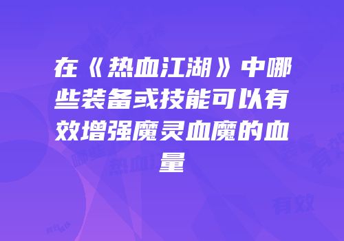 在《热血江湖》中哪些装备或技能可以有效增强魔灵血魔的血量
