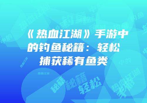 《热血江湖》手游中的钓鱼秘籍：轻松捕获稀有鱼类