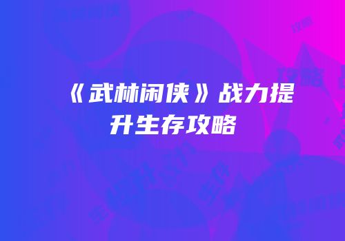 《武林闲侠》战力提升生存攻略