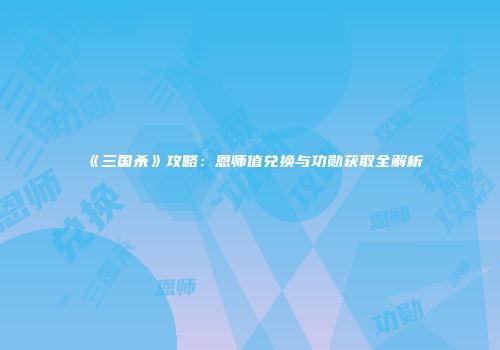 《三国杀》攻略：恩师值兑换与功勋获取全解析