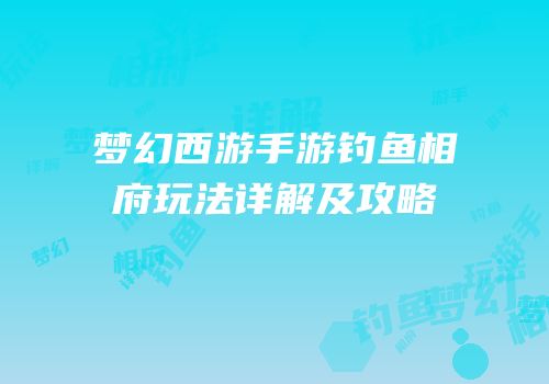 梦幻西游手游钓鱼相府玩法详解及攻略
