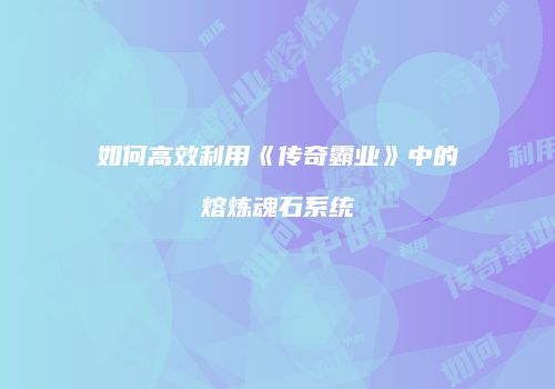 如何高效利用《传奇霸业》中的熔炼魂石系统