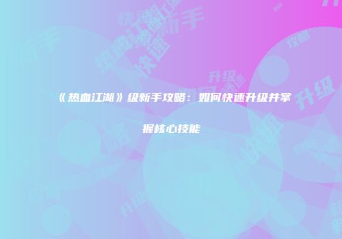 《热血江湖》级新手攻略：如何快速升级并掌握核心技能