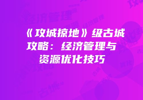 《攻城掠地》级古城攻略：经济管理与资源优化技巧