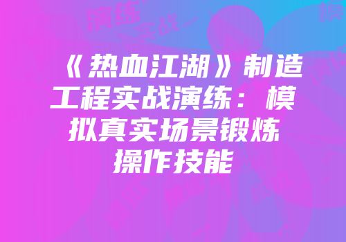 《热血江湖》制造工程实战演练:模拟真实场景锻炼操作技能