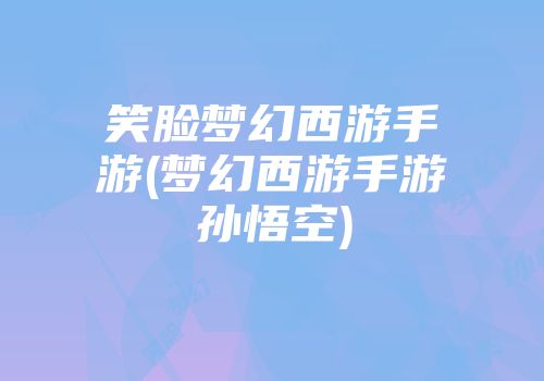 笑脸梦幻西游手游(梦幻西游手游孙悟空)