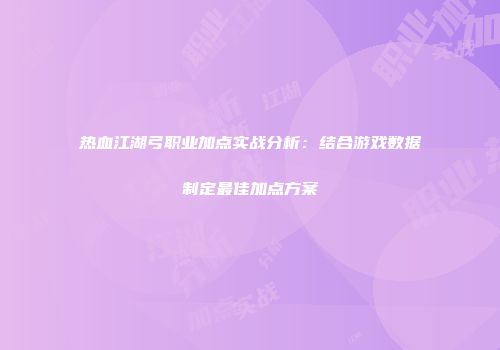 热血江湖弓职业加点实战分析：结合游戏数据制定最佳加点方案