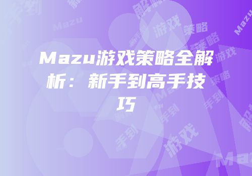 Mazu游戏策略全解析：新手到高手技巧