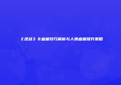 《逆战》卡血量技巧解析与人物血量提升策略