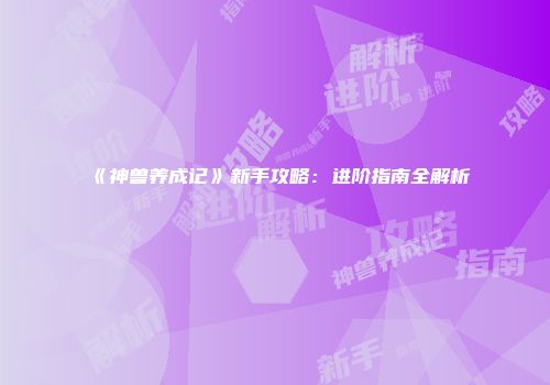 《神兽养成记》新手攻略：进阶指南全解析