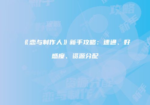《恋与制作人》新手攻略：速通、好感度、资源分配