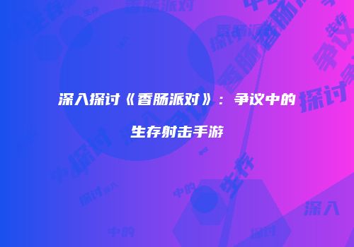 深入探讨《香肠派对》：争议中的生存射击手游
